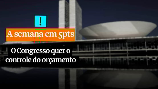 A Semana em 5 Pontos: o Congresso quer o controle do orçamento