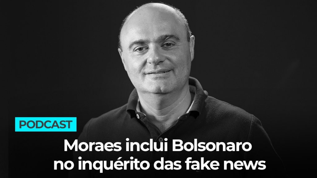 Podcast: Moraes inclui Bolsonaro no inquérito das fake news
