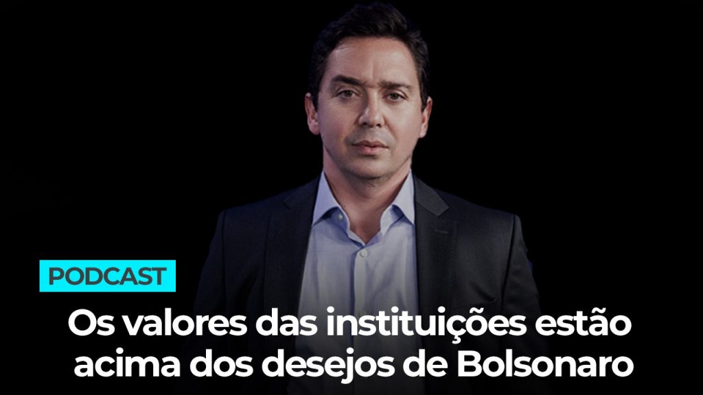 Podcast: Os valores das instituições estão acima dos desejos de Bolsonaro