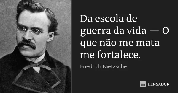 “O que não me mata, me fortalece”, disse Nietzsche