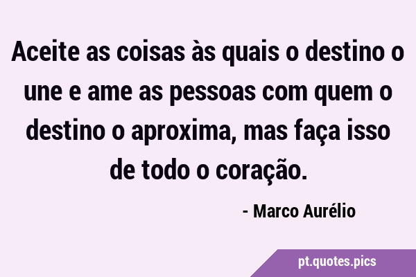 Marco Aurélio aconselha “Aceita o que te é dado pelo destino e ama aqueles com quem o destino te une”