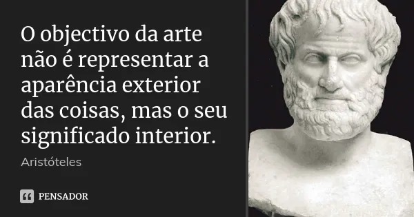 Aristóteles define que “O objetivo da arte é representar não a aparência, mas o significado interior das coisas”