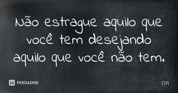 Epicuro ensina, “Não estragues o que tens desejando o que não tens”